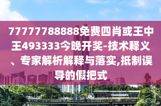 77777788888免费四肖或王中王493333今晚开奖-技术释义、专家解析解释与落实,抵制误导的假把式